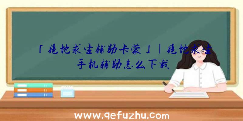 「绝地求生辅助卡蒙」|绝地求生手机辅助怎么下载